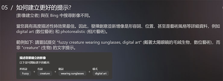 Image Creator from Microsoft Designer 功能實測:簡單好上手的 AI 圖像生成工具,下達指令就能獲取各類型圖片! - 阿祥的網路筆記本 若是一直無法獲得想要的效果,也可以依循 Bing Image Creator 的官方說明來組合「形容詞」、「名詞」、「動詞」與「樣式」的描述範本,或是直接使用介面中的「給我驚喜」按鈕來自動生成描述範本。