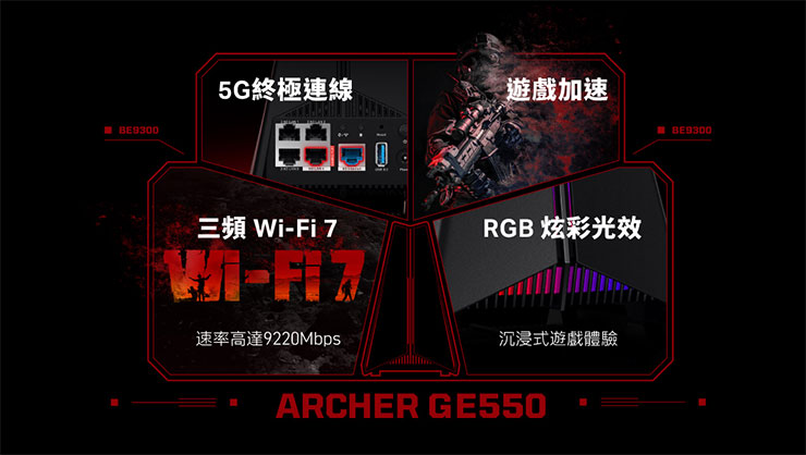 TP-Link 雙 11 購物節!多項 Wi-Fi 7 產品最低 56 折!首選萬元內 Wi-Fi 7 電競路由器 Archer GE550! - 阿祥的網路筆記本 TP-Link Archer GE550 三頻Wi-Fi 7 電競路由器,提供三頻Wi-Fi 7速率高達9220 Mbps,RGB設定與遊戲加速功能相輔相成,讓玩家輕鬆優化遊戲裝備,掌控戰局。