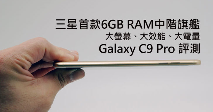 [Unbox] 「大」有看頭的中階旗艦Samsung Galaxy C9 Pro實機評測與使用心得分享！ - 阿祥的網路筆記本